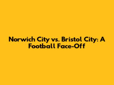 Norwich City vs. Bristol City: A Football Face-Off