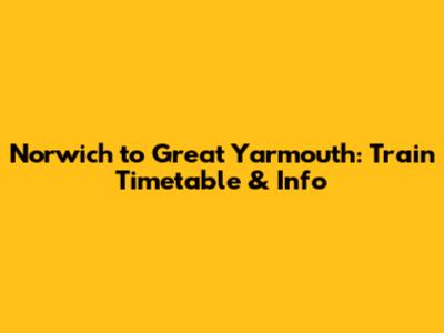 Norwich to Great Yarmouth: Train Timetable & Info