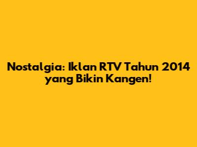 Nostalgia: Iklan RTV Tahun 2014 yang Bikin Kangen!