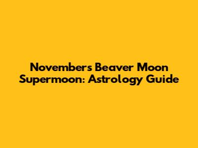 November's Beaver Moon Supermoon: Astrology Guide