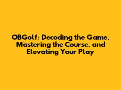 OBGolf: Decoding the Game, Mastering the Course, and Elevating Your Play
