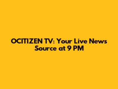 OCITIZEN TV: Your Live News Source at 9 PM