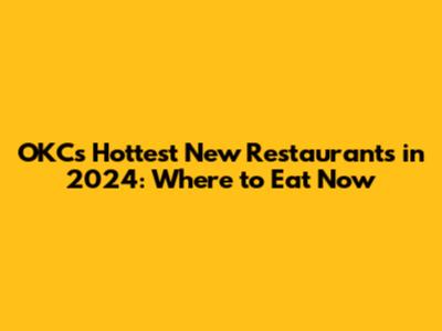 OKC's Hottest New Restaurants in 2024: Where to Eat Now