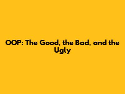 OOP: The Good, the Bad, and the Ugly