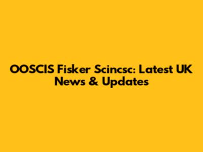 OOSCIS Fisker Scincsc: Latest UK News & Updates