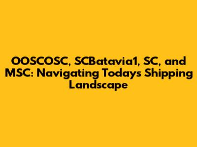 OOSCOSC, SCBatavia1, SC, and MSC: Navigating Today's Shipping Landscape