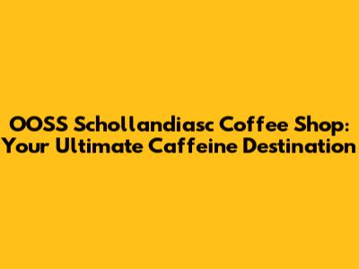 OOSS Schollandiasc Coffee Shop: Your Ultimate Caffeine Destination