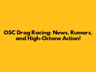 OSC Drag Racing: News, Rumors, and High-Octane Action!