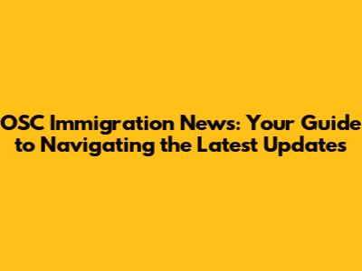 OSC Immigration News: Your Guide to Navigating the Latest Updates