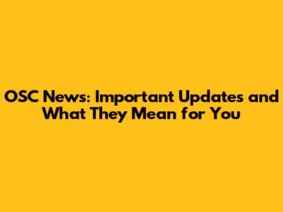 OSC News: Important Updates and What They Mean for You