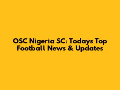 OSC Nigeria SC: Today's Top Football News & Updates