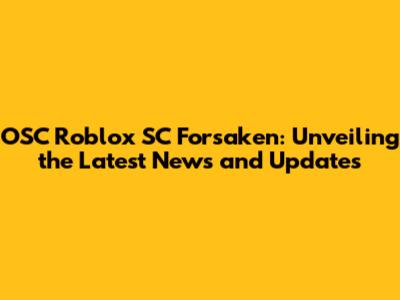 OSC Roblox SC Forsaken: Unveiling the Latest News and Updates