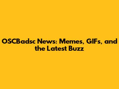 OSCBadsc News: Memes, GIFs, and the Latest Buzz
