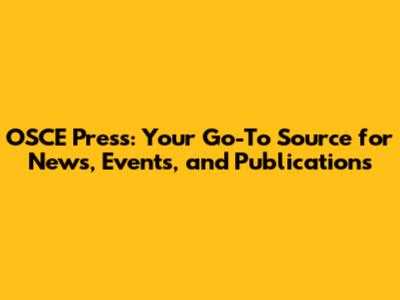 OSCE Press: Your Go-To Source for News, Events, and Publications