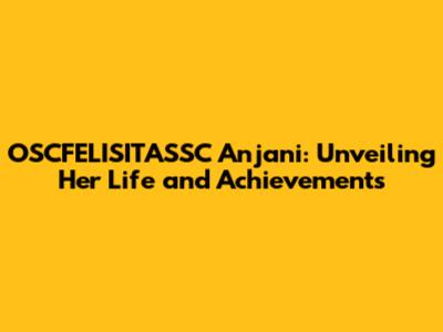 OSCFELISITASSC Anjani: Unveiling Her Life and Achievements