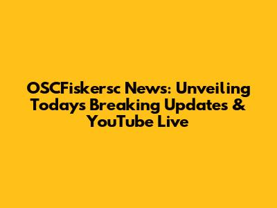 OSCFiskersc News: Unveiling Today's Breaking Updates & YouTube Live