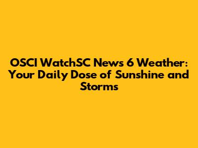 OSCI WatchSC News 6 Weather: Your Daily Dose of Sunshine and Storms