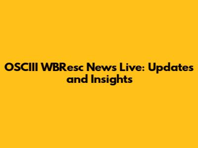 OSCIII WBResc News Live: Updates and Insights