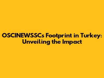 OSCINEWSSC's Footprint in Turkey: Unveiling the Impact