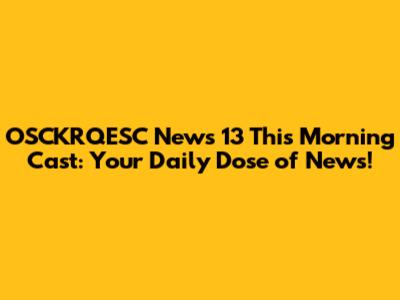 OSCKRQESC News 13 This Morning Cast: Your Daily Dose of News!
