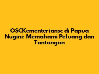 OSCKementeriansc di Papua Nugini: Memahami Peluang dan Tantangan