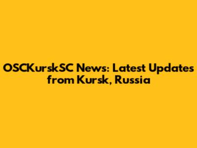 OSCKurskSC News: Latest Updates from Kursk, Russia