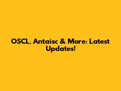 OSCL, Antaisc & More: Latest Updates!