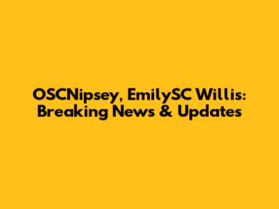 OSCNipsey, EmilySC Willis: Breaking News & Updates