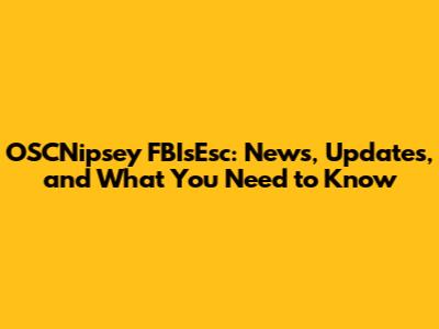 OSCNipsey FBIsEsc: News, Updates, and What You Need to Know