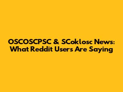 OSCOSCPSC & SCoklosc News: What Reddit Users Are Saying