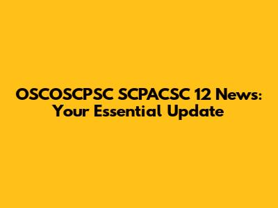 OSCOSCPSC SCPACSC 12 News: Your Essential Update
