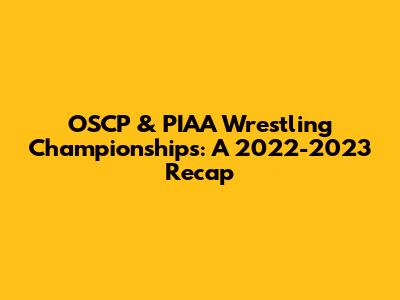 OSCP & PIAA Wrestling Championships: A 2022-2023 Recap