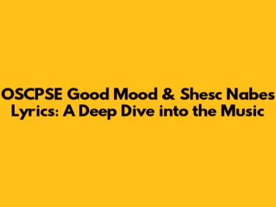 OSCPSE Good Mood & Shesc Nabes Lyrics: A Deep Dive into the Music