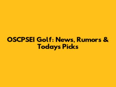 OSCPSEI Golf: News, Rumors & Today's Picks