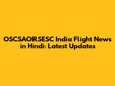 OSCSAOIRSESC India Flight News in Hindi: Latest Updates