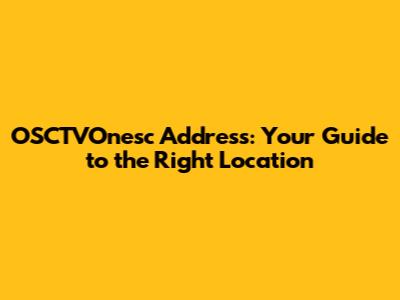 OSCTVOnesc Address: Your Guide to the Right Location