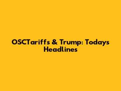 OSCTariffs & Trump: Today's Headlines