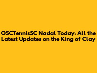 OSCTennisSC Nadal Today: All the Latest Updates on the King of Clay