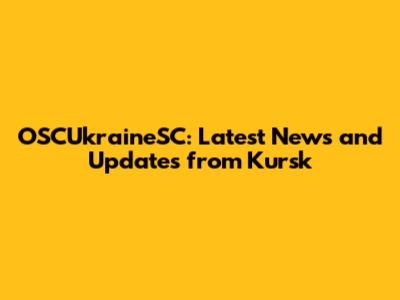 OSCUkraineSC: Latest News and Updates from Kursk
