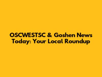OSCWESTSC & Goshen News Today: Your Local Roundup