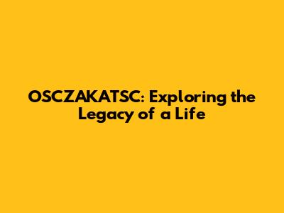 OSCZAKATSC: Exploring the Legacy of a Life