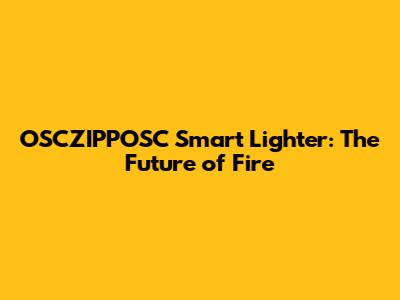 OSCZIPPOSC Smart Lighter: The Future of Fire