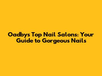 Oadby's Top Nail Salons: Your Guide to Gorgeous Nails