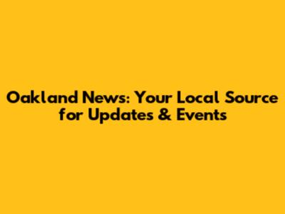 Oakland News: Your Local Source for Updates & Events
