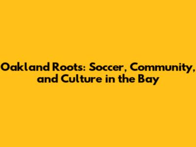 Oakland Roots: Soccer, Community, and Culture in the Bay