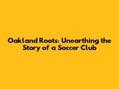 Oakland Roots: Unearthing the Story of a Soccer Club