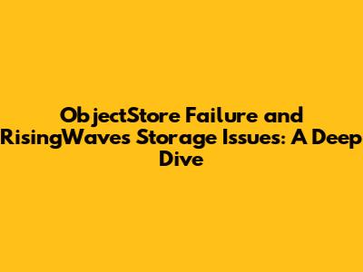ObjectStore Failure and RisingWave's Storage Issues: A Deep Dive