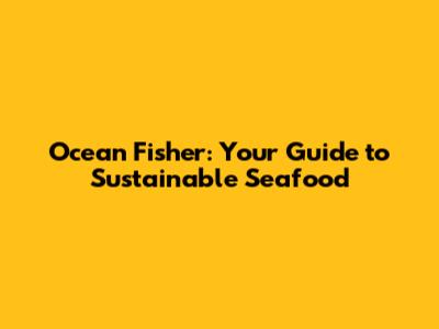 Ocean Fisher: Your Guide to Sustainable Seafood