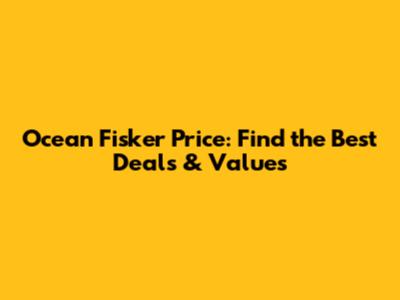 Ocean Fisker Price: Find the Best Deals & Values