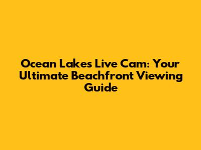 Ocean Lakes Live Cam: Your Ultimate Beachfront Viewing Guide